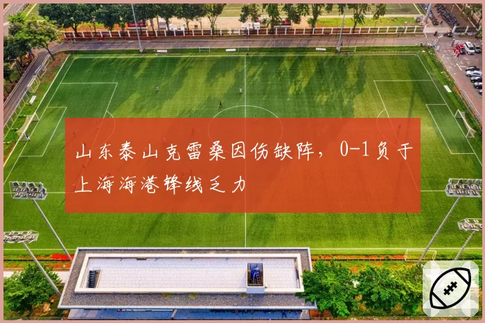 山东泰山克雷桑因伤缺阵,0-1负于上海海港锋线乏力
